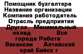 Помощник бухгалтера › Название организации ­ Компания-работодатель › Отрасль предприятия ­ Другое › Минимальный оклад ­ 21 000 - Все города Работа » Вакансии   . Алтайский край,Бийск г.